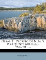 Obras: El Decreto De N. M. S. P. Clemente Xiii. [u.a.], Volume 1... 127491826X Book Cover