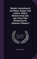 Works; Consisting of His Plays, Poems, and Letters. with a Sketch of His Life, Enl. from That Written by Dr. Johnson Volume 2 1177787989 Book Cover