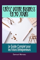 Créez Votre Business en 90 Jours: Le Guide Complet pour les Futurs Entrepreneurs B0CKGPF8Q9 Book Cover