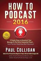 How to Podcast 2016: Our Simple Steps to Broadcast Your Message to the Entire Connected Planet ... Even If You Don't Know Where to Start 1522995560 Book Cover