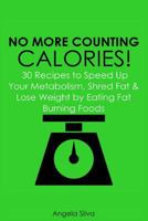 No More Counting Calories!: 30 Recipes to Speed Up Your Metabolism, Shred Fat and Lose Weight by Eating Fat Burning Foods 1500414190 Book Cover