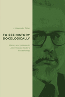 To See History Doxologically: History and Holiness in John Howard Yoder's Ecclesiology 0802865739 Book Cover