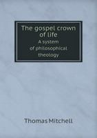 The Gospel Crown of Life a System of Philosophical Theology 1167235584 Book Cover