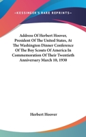 Address Of Herbert Hoover, President Of The United States, At The Washington Dinner Conference Of The Boy Scouts Of America In Commemoration Of Their Twentieth Anniversary March 10, 1930 1432558293 Book Cover