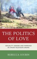 The Politics of Love: Sexuality, Gender, and Marriage in Syrian Television Drama 1498515657 Book Cover