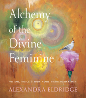 Alchemy of the Divine Feminine: Vision, Voice, and Numinous Transformation 1578639697 Book Cover