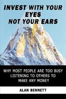 Invest with Your Eyes Not Your Ears: Why Most People Are Too Busy Listening to Others to Make Any Money 1425188230 Book Cover