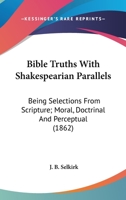 Bible Truths, with Shakespearian Parallels; Being Selections from Scripture, Moral, Doctrinal, and Preceptial. with Passages Illustrative of the Text, from the Writings of Shakspeare 0548722005 Book Cover