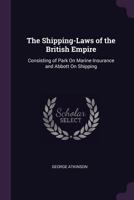 The Shipping-Laws of the British Empire: Consisting of Park On Marine Insurance and Abbott On Shipping 1241107475 Book Cover