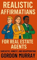 Realistic Affirmations for Real Estate Agents: A Sarcastic Gag Book of Affirmations for Surviving Clients, Closings, and Commission Chaos B0F9TRMFNM Book Cover
