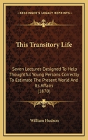 This Transitory Life: Seven Lectures Designed To Help Thoughtful Young Persons Correctly To Estimate The Present World And Its Affairs 1165667754 Book Cover