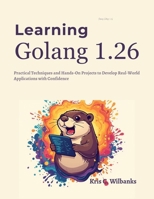 Learning Golang 1.26: Practical Techniques and Hands-On Projects to Develop Real-World Applications with Confidence (From Idea to Interface Series) B0GP1LBH86 Book Cover