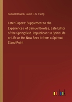 Later Papers: Supplement to the Experiences of Samuel Bowles, Late Editor of the Springfield. Republican: In Spirit Life or Life as He Now Sees it from a Spiritual Stand-Point 3385325994 Book Cover