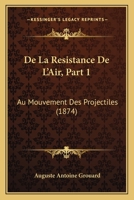 De La Resistance De L'Air, Part 1: Au Mouvement Des Projectiles (1874) 1160397414 Book Cover