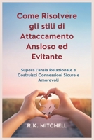 Come Risolvere gli stili di Attaccamento Ansioso ed Evitante: Supera l'ansia Relazionale e Costruisci Connessioni Sicure e Amorevoli (Italian Edition) B0DSMNGPDV Book Cover