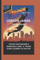 LEBRON JAMES: THE BOY WHO BECAME A BASKETBALL KING - A YOUNG STAR'S JOURNEY TO THE TOP B0DVGTM38M Book Cover
