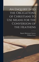 An Enquiry Into the Obligations of Christians to Use Means for the Conversion of the Heathens 1015706959 Book Cover