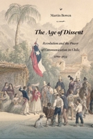 The Age of Dissent: Revolution and the Power of Communication in Chile, 1780–1833 0826364810 Book Cover