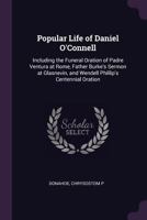 Popular Life of Daniel O'Connell: Including the Funeral Oration of Padre Ventura at Rome, Father Burke's Sermon at Glasnevin, and Wendell Phillip's Centennial Oration 1015148026 Book Cover