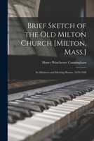 Brief Sketch of the Old Milton Church [Milton, Mass.]; Its Ministers and Meeting Houses, 1678-1928 1013582632 Book Cover