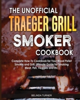 The Unofficial Traeger Grill Smoker Cookbook: Complete How-To Cookbook For Your Wood Pellet Smoker And Grill, Ultimate Guide For Smoking Meat, Fish, Veggies and Etc. 2182108815 Book Cover