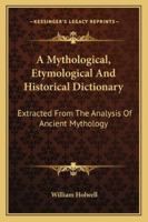 A Mythological, Etymological And Historical Dictionary: Extracted From The Analysis Of Ancient Mythology 1016591004 Book Cover