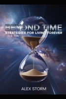 Beyond Time: Strategies for Living Forever: Unlock the Science, Secrets, and Practices to Extend Life and Achieve Optimal Health B0GKY8YX44 Book Cover