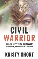 CIVIL WARRIOR: THE RAW, GRITTY TRUTH ABOUT ANXIETY, DEPRESSION, AND WORKPLACE BURNOUT B0F8ZCFTL3 Book Cover