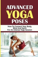 Advanced Yoga Poses: How To Connect Your Body, Mind And Spirit For An Intense Yoga Session: Take Your Yoga Practice null Book Cover