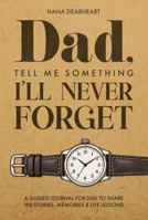 Dad, Tell Me Something I’ll Never Forget: A Fill-in Journal with 33 Guided Prompts for Dad's Untold Stories & Life Lessons - Gift for Father's Day, Birthdays & Christmas 1972964674 Book Cover