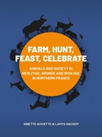 Farm, Hunt, Feast, Celebrate: Animals and Society in Neolithic, Bronze and Iron Age Northern France 9464260211 Book Cover