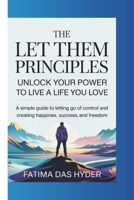 THE LET THEM PRINCIPLES : UNLOCK YOUR POWER TO LIVE A LIFE YOU LOVE: A SIMPLE GUIDE TO LETTING GO OF CONTROL AND CREATING HAPPINESS, SUCCESS AND FREEDOM B0F47Q3DHX Book Cover