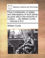 Flora Londinensis: or plates and descriptions of such plants as grow wild in the environs of London: ... By William Curtis, ... Volume 2 of 2 1140966316 Book Cover