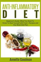 Anti-Inflammatory Diet: Beginner's Guide: What You Need to Know to Heal Yourself with Food + Recipes + One Week Diet Plan 1501000020 Book Cover