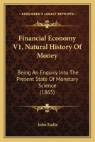 Financial Economy V1, Natural History Of Money: Being An Enquiry Into The Present State Of Monetary Science 1165414880 Book Cover