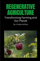 REGENERATIVE AGRICULTURE: TRANSFORMING FARMING AND OUR PLANET B0C1J2WRLQ Book Cover