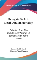 Thoughts On Life, Death And Immortality: Selected From The Unpublished Writings Of Samuel Smith Harris 1120043409 Book Cover