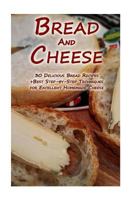 Bread And Cheese: 30 Delicious Bread Recipes + Best Step-by-Step Techniques For Excellent Homemade Cheese: (Cheese Making Techniques, Bread Baking ... Bread Recipes) 1979976279 Book Cover