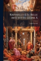Raffaello E Le Belle Arti Sotto Leone X: Scene Storiche... - Primary Source Edition 1293186015 Book Cover