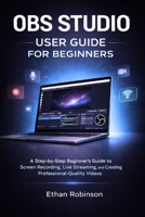 OBS STUDIO USER GUIDE FOR BEGINNERS: A Step-by-Step Beginner’s Guide to Screen Recording, Live Streaming, and Creating Professional-Quality Videos B0GF1J2238 Book Cover