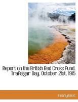 Report on the British Red Cross fund, Trafalgar Day, October 21st, 1915 1115993135 Book Cover