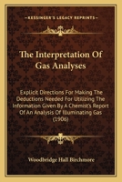 The Interpretation Of Gas Analyses: Explicit Directions For Making The Deductions Needed For Utilizing The Information Given By A Chemist's Report Of An Analysis Of Illuminating Gas (1906) 1165588080 Book Cover