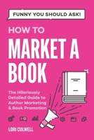 Funny You Should Ask How to Market a Book: The HIlariously Detailed Guide to Book Marketing and Promotion B0CNQHP1LX Book Cover