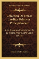 Coleccion De Trozos Ineditos Relativos Principalmente: A La Supuesta Importacion De La Fiebre Amarilla De Cadiz (1820) 1247255794 Book Cover