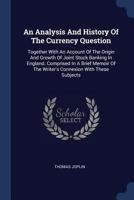 An Analysis And History Of The Currency Question: Together With An Account Of The Origin And Growth Of Joint Stock Banking In England 1104611325 Book Cover