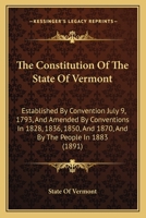 The Constitution Of The State Of Vermont: Established By Convention July 9, 1793, And Amended By Conventions In 1828, 1836, 1850, And 1870, And By The People In 1883 1165074702 Book Cover