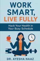 Work Smart, Live Fully: Hack your health in your busy schedule B0F3TTPVHG Book Cover