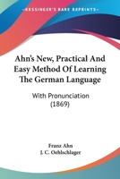 Ahn's New, Practical And Easy Method Of Learning The German Language: With Pronunciation 1165266598 Book Cover