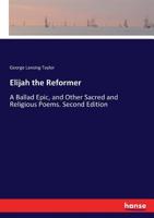 Elijah the Reformer: A Ballad-Epic and Other Sacred and Religious Poems (Classic Reprint) 1022011588 Book Cover