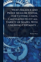 Weir's Balance and Proof Measure System, for Cutting Coats, Calculated to fit all Variety of Shapes, With Unerring Certainty .. 1024023095 Book Cover